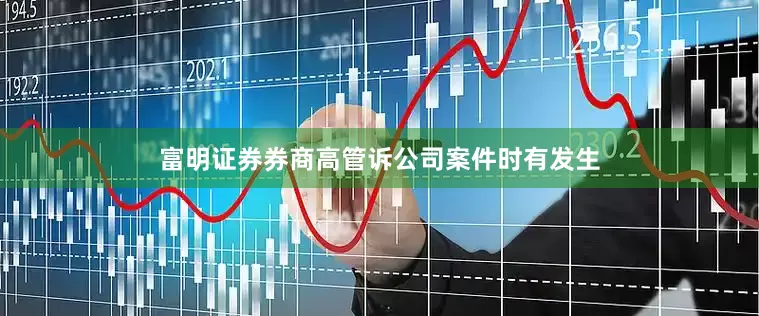 富明证券券商高管诉公司案件时有发生