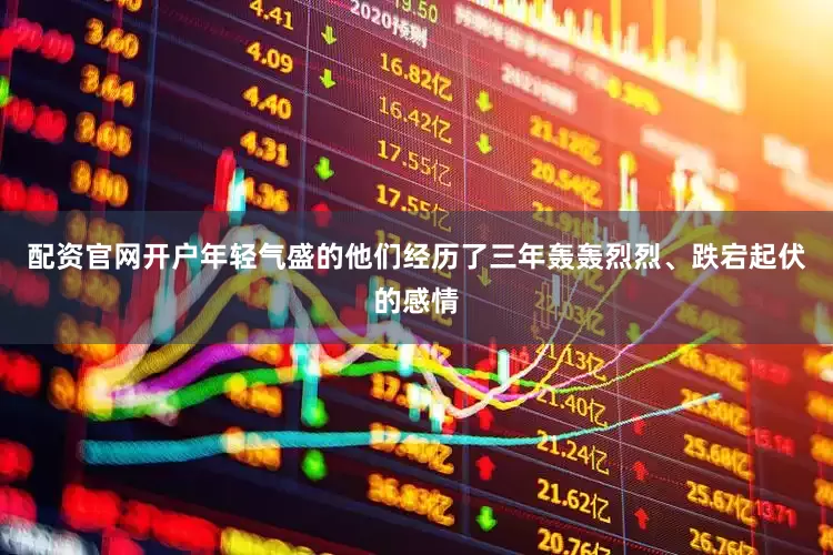 配资官网开户年轻气盛的他们经历了三年轰轰烈烈、跌宕起伏的感情
