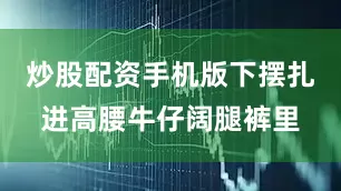 炒股配资手机版下摆扎进高腰牛仔阔腿裤里