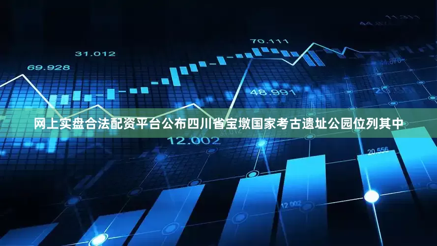网上实盘合法配资平台公布四川省宝墩国家考古遗址公园位列其中