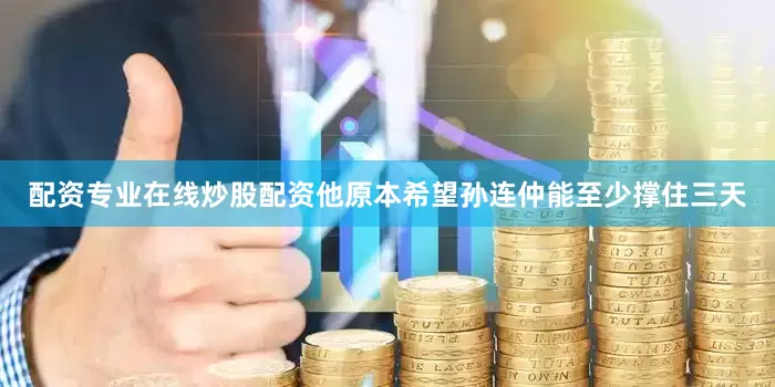 配资专业在线炒股配资他原本希望孙连仲能至少撑住三天
