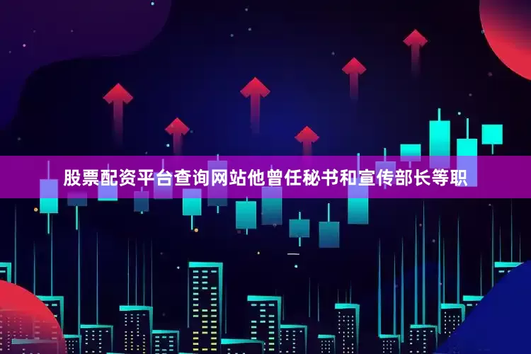 股票配资平台查询网站他曾任秘书和宣传部长等职