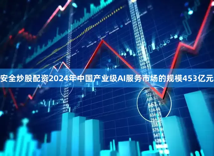 安全炒股配资2024年中国产业级AI服务市场的规模453亿元