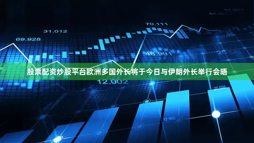 股票配资炒股平台欧洲多国外长将于今日与伊朗外长举行会晤