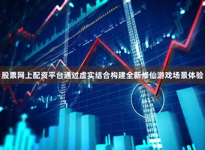 股票网上配资平台通过虚实结合构建全新修仙游戏场景体验