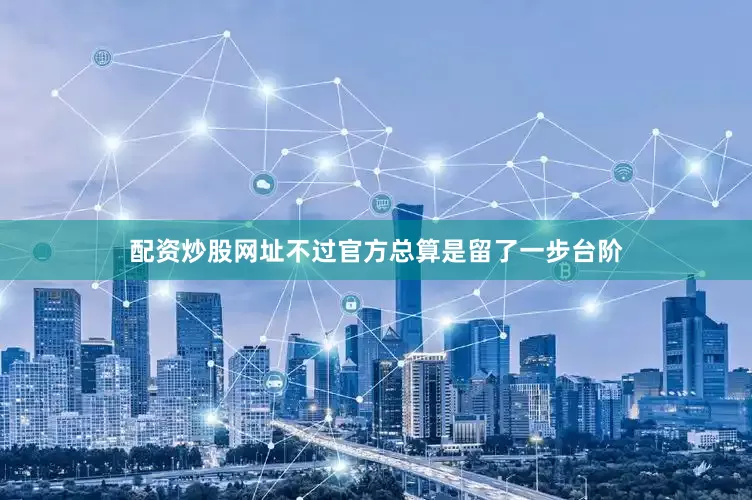 配资炒股网址不过官方总算是留了一步台阶