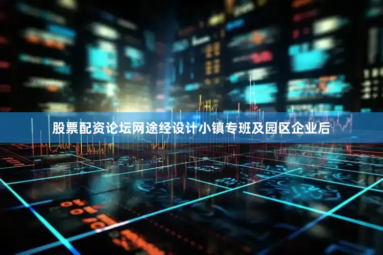 股票配资论坛网途经设计小镇专班及园区企业后