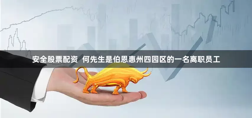 安全股票配资  何先生是伯恩惠州四园区的一名离职员工