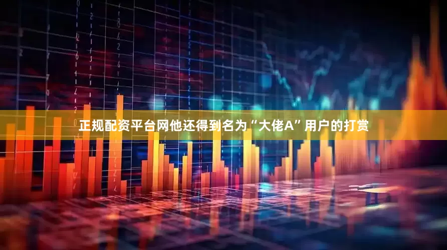 正规配资平台网他还得到名为“大佬A”用户的打赏