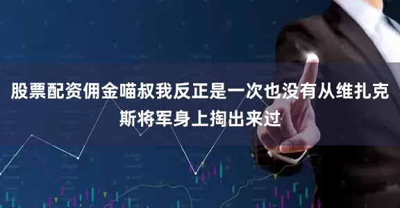 股票配资佣金喵叔我反正是一次也没有从维扎克斯将军身上掏出来过