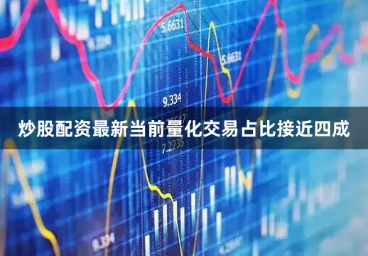 炒股配资最新当前量化交易占比接近四成