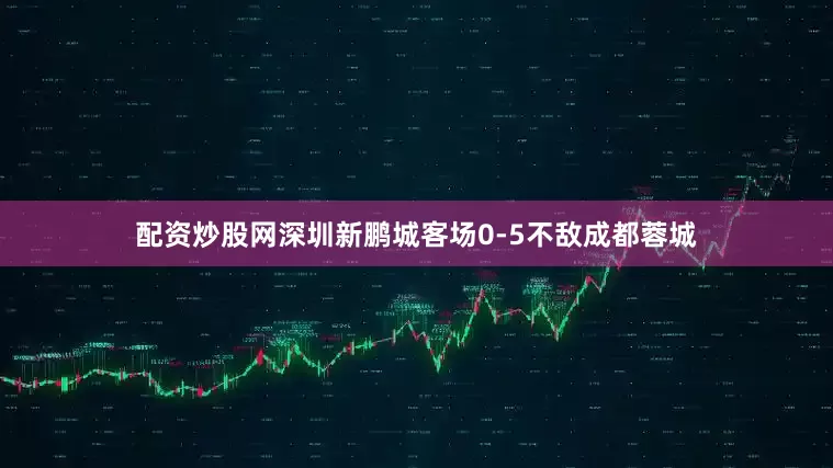 配资炒股网深圳新鹏城客场0-5不敌成都蓉城