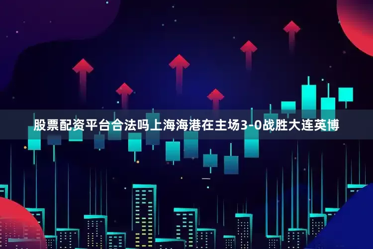 股票配资平台合法吗上海海港在主场3-0战胜大连英博