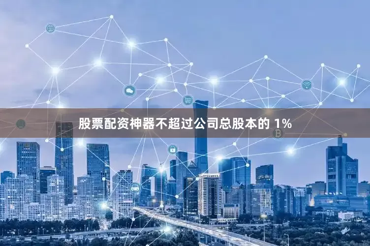 股票配资神器不超过公司总股本的 1%