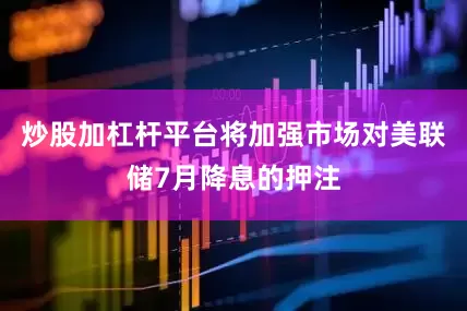 炒股加杠杆平台将加强市场对美联储7月降息的押注