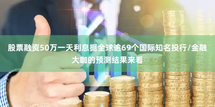 股票融资50万一天利息据全球逾69个国际知名投行/金融大咖的预测结果来看