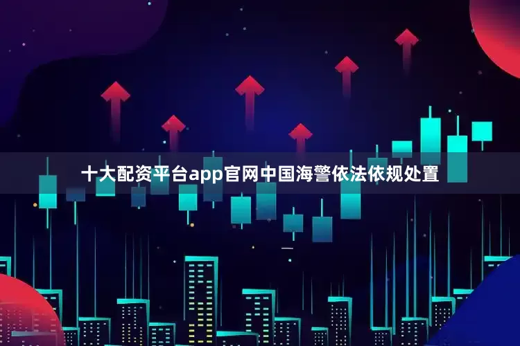 十大配资平台app官网中国海警依法依规处置