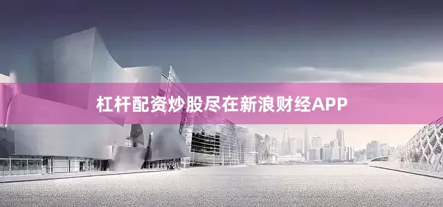 杠杆配资炒股尽在新浪财经APP