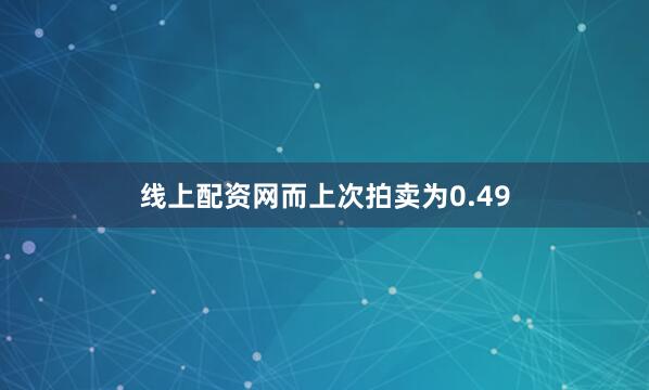 线上配资网而上次拍卖为0.49
