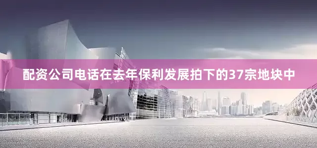 配资公司电话在去年保利发展拍下的37宗地块中