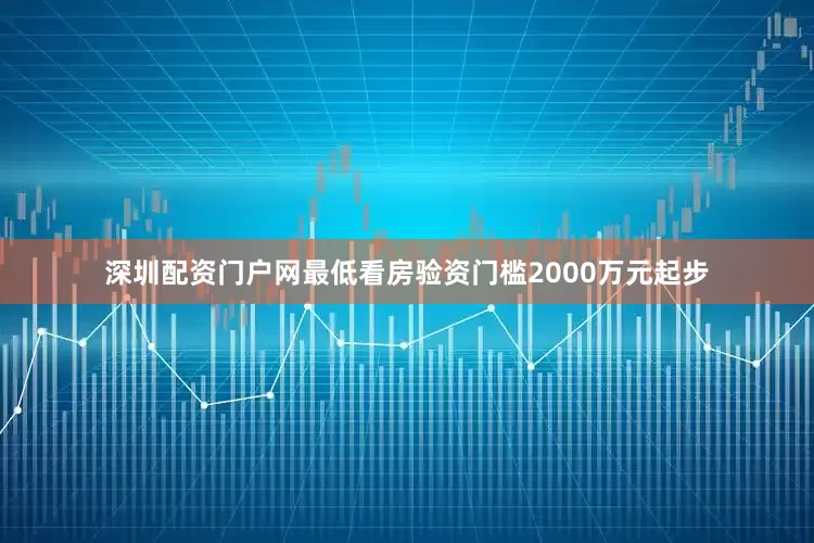深圳配资门户网最低看房验资门槛2000万元起步