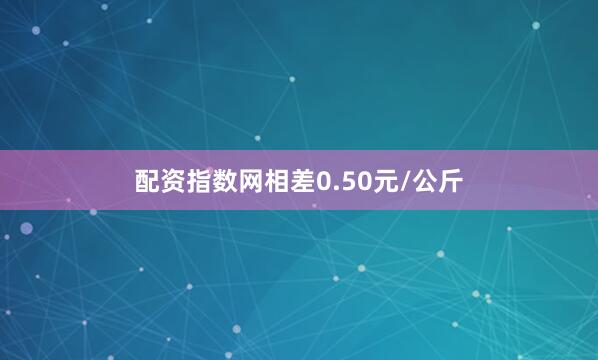 配资指数网相差0.50元/公斤