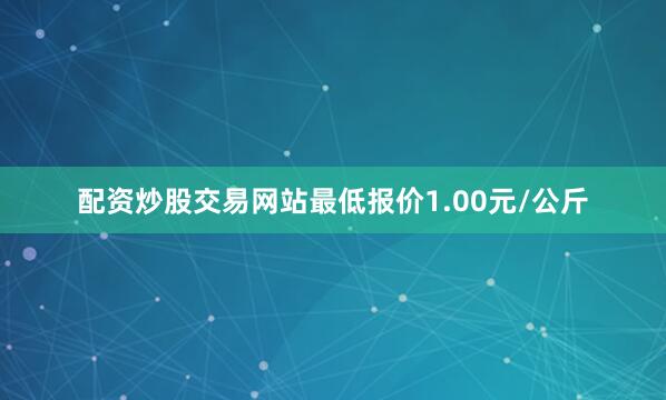 配资炒股交易网站最低报价1.00元/公斤