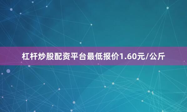 杠杆炒股配资平台最低报价1.60元/公斤