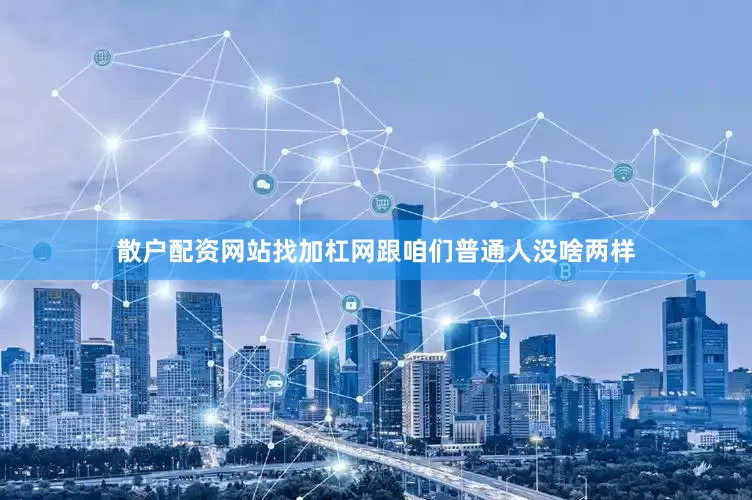 散户配资网站找加杠网跟咱们普通人没啥两样