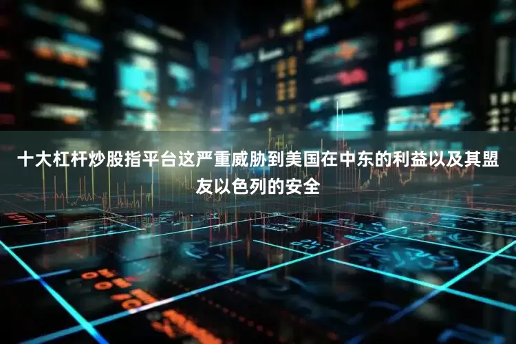 十大杠杆炒股指平台这严重威胁到美国在中东的利益以及其盟友以色列的安全
