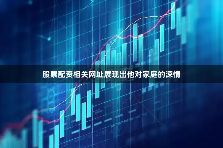 股票配资相关网址展现出他对家庭的深情