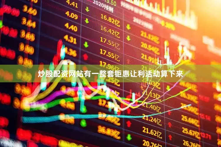 炒股配资网站有一整套钜惠让利活动算下来