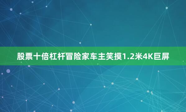 股票十倍杠杆冒险家车主笑摸1.2米4K巨屏