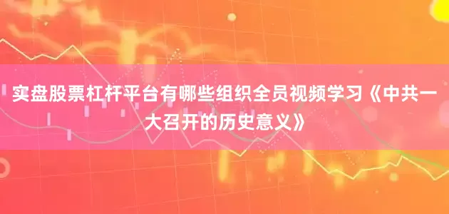 实盘股票杠杆平台有哪些组织全员视频学习《中共一大召开的历史意义》