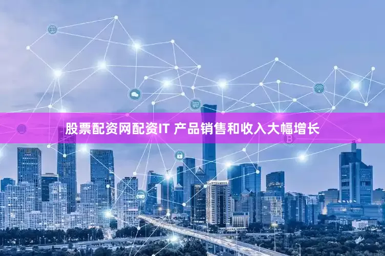 股票配资网配资IT 产品销售和收入大幅增长