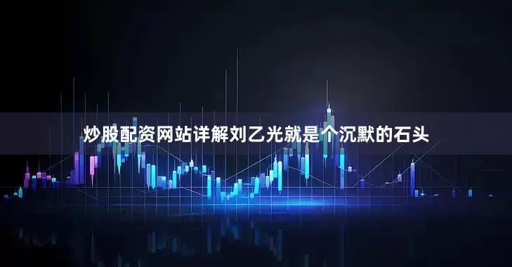 炒股配资网站详解刘乙光就是个沉默的石头