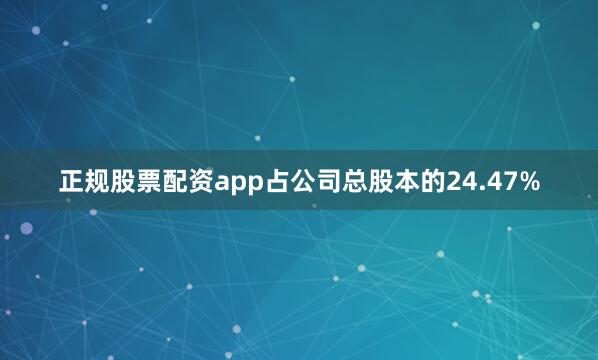 正规股票配资app占公司总股本的24.47%
