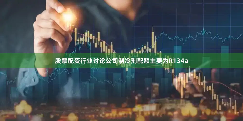 股票配资行业讨论公司制冷剂配额主要为R134a