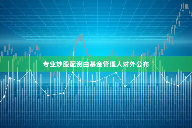 专业炒股配资由基金管理人对外公布