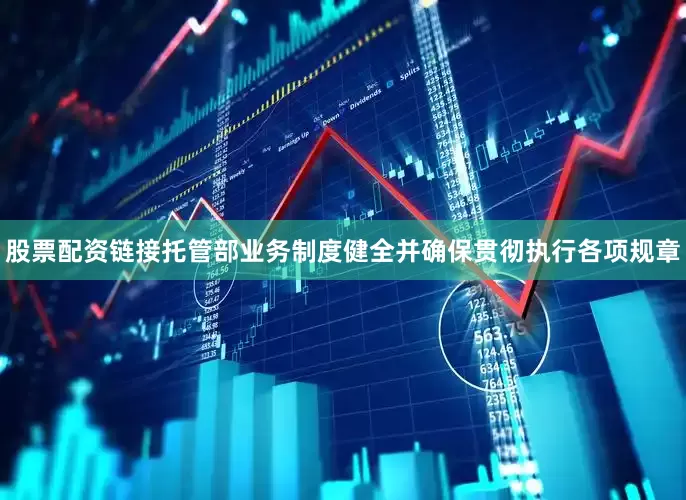 股票配资链接托管部业务制度健全并确保贯彻执行各项规章