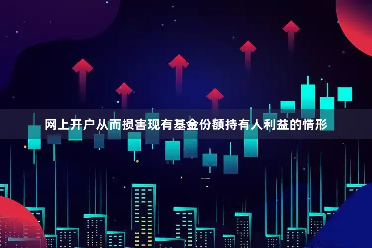 网上开户从而损害现有基金份额持有人利益的情形