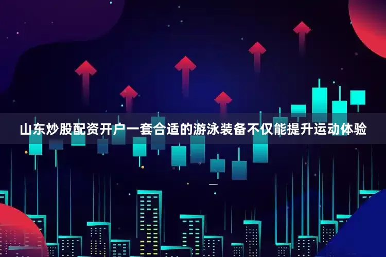 山东炒股配资开户一套合适的游泳装备不仅能提升运动体验