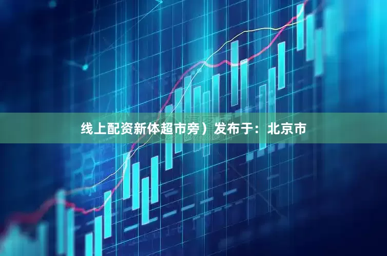 线上配资新体超市旁）发布于：北京市