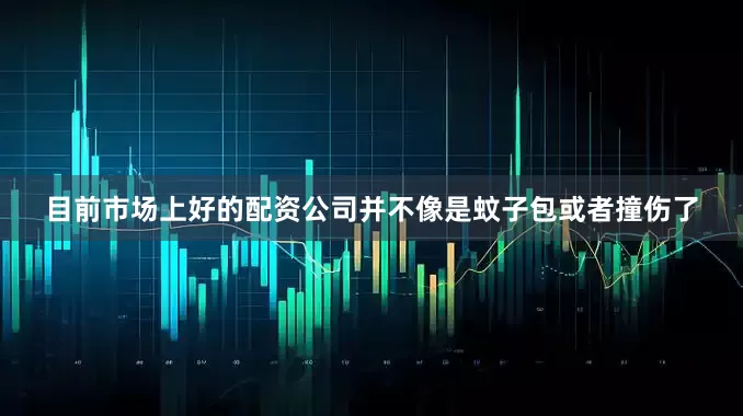 目前市场上好的配资公司并不像是蚊子包或者撞伤了