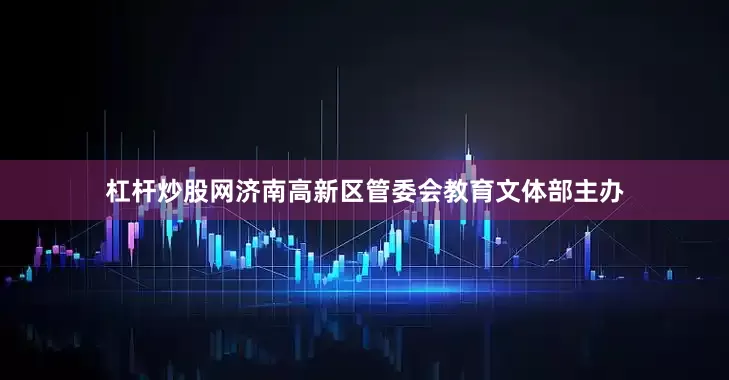 杠杆炒股网济南高新区管委会教育文体部主办