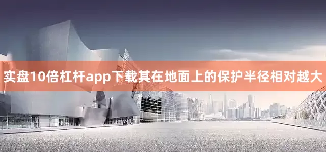 实盘10倍杠杆app下载其在地面上的保护半径相对越大
