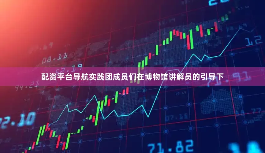 配资平台导航实践团成员们在博物馆讲解员的引导下