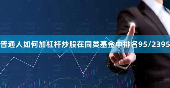 普通人如何加杠杆炒股在同类基金中排名95/2395