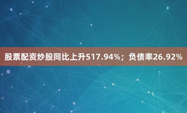 股票配资炒股同比上升517.94%；负债率26.92%