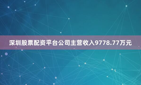 深圳股票配资平台公司主营收入9778.77万元